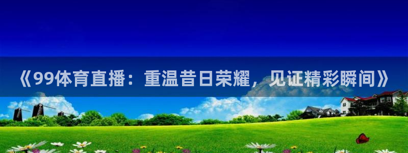 蜘蛛直播体育免费直播：《99体育直播：重温昔日荣耀，见证精彩瞬间》
