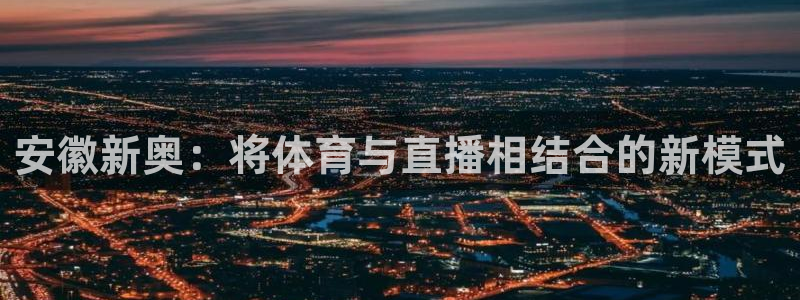 蜘蛛直播体育免费直播：安徽新奥：将体育与直播相结合的新模式