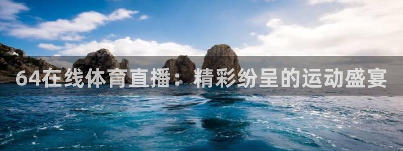 蜘蛛体育免费直播：64在线体育直播：精彩纷呈的运动盛宴